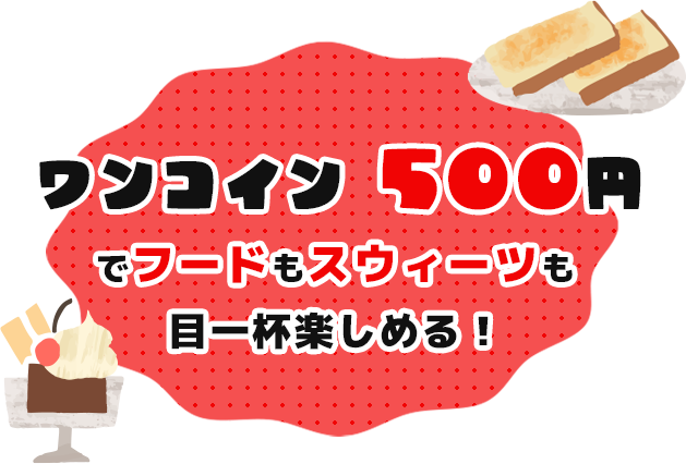 ワンコイン　500円でフードもスウィーツも目一杯楽しめる！