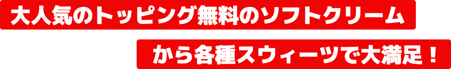 大人気のトッピング無料のソフトクリームから各種スウィーツで大満足！